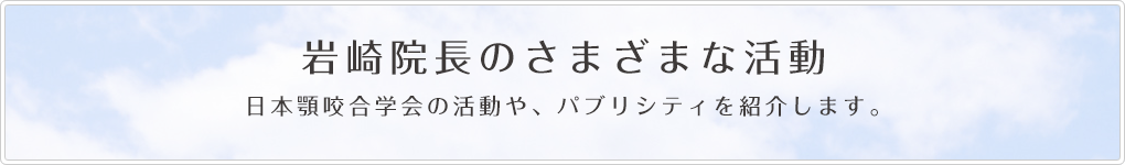 岩崎院長のさまざまな活動 日本顎咬合学会の活動や、パブリシティを紹介します。