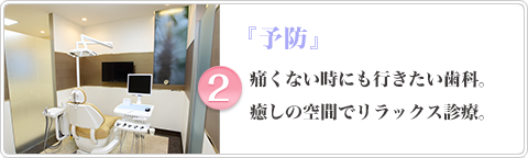 『予防』 痛くない時にも行きたい歯科。癒しの空間でリラックス診療。