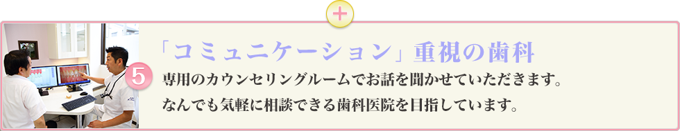 専用のカウンセリングルームでお話を聞かせていただきます。何でも気軽に相談できる歯科医院を目指しています。