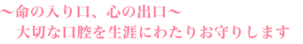 ~命の入り口、心の出口~大切な口腔を生涯にわたりお守りします