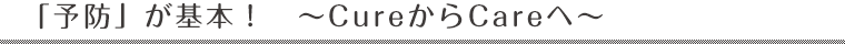 「予防」が基本！～CureからCareへ～