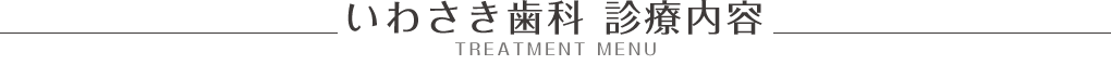 いわさき歯科 診療内容 -TREATMENT MENU-
