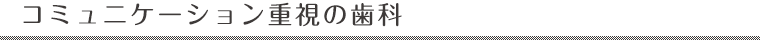 コミュニケーション重視の歯科